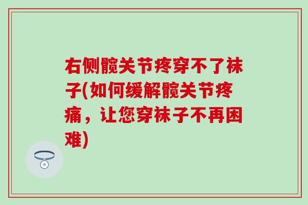 右侧髋关节疼穿不了袜子(如何缓解髋关节疼痛,让您穿袜子不再困难)-第1张图片-氨糖科普网 右侧髋关节疼穿不了袜子(如何缓解髋关节疼痛,让您穿袜子不再困难)-第1张图片-氨糖科普网