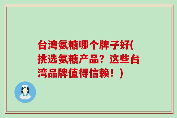 台湾氨糖哪个牌子好(挑选氨糖产品？这些台湾品牌值得信赖！)-第1张图片-氨糖科普网