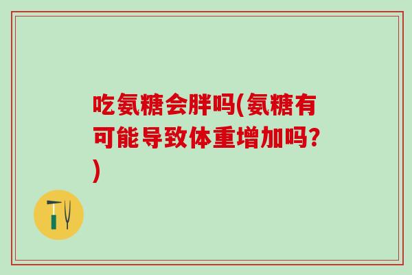 吃氨糖会胖吗(氨糖有可能导致体重增加吗?)-第1张图片-氨糖科普网 吃氨糖会胖吗(氨糖有可能导致体重增加吗?)-第1张图片-氨糖科普网