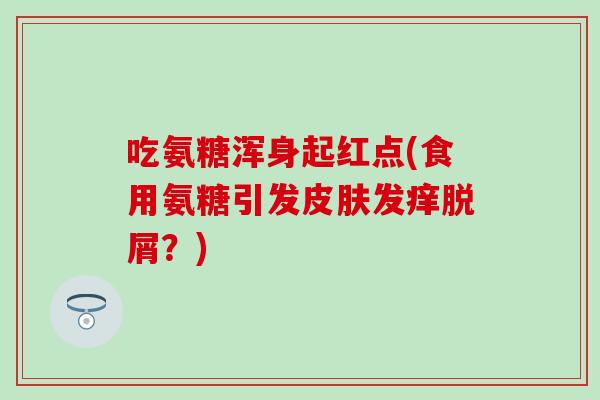 吃氨糖浑身起红点(食用氨糖引发皮肤发痒脱屑?)-第1张图片-氨糖科普网 吃氨糖浑身起红点(食用氨糖引发皮肤发痒脱屑?)-第1张图片-氨糖科普网
