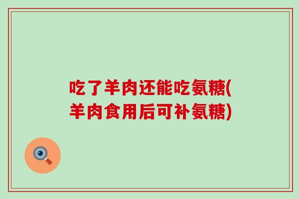 吃了羊肉还能吃氨糖(羊肉食用后可补氨糖)-第1张图片-氨糖科普网 吃了羊肉还能吃氨糖(羊肉食用后可补氨糖)-第1张图片-氨糖科普网