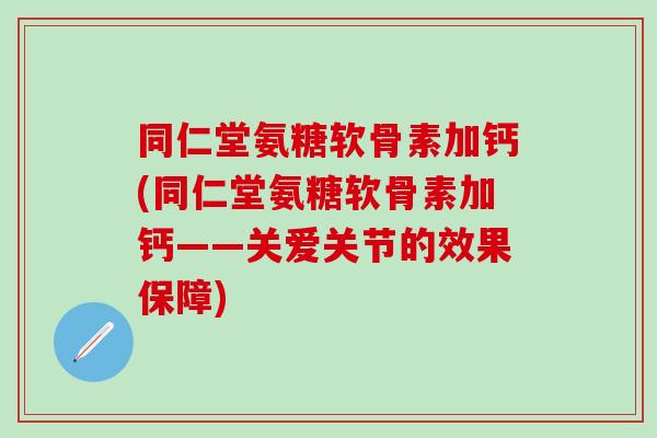 同仁堂氨糖软骨素加钙(同仁堂氨糖软骨素加钙——关爱关节的效果保障)-第1张图片-氨糖科普网 同仁堂氨糖软骨素加钙(同仁堂氨糖软骨素加钙——关爱关节的效果保障)-第1张图片-氨糖科普网