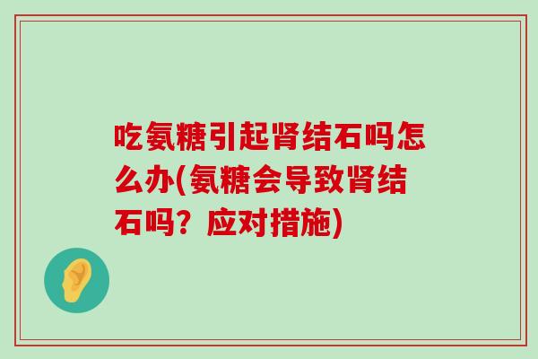 吃氨糖引起肾结石吗怎么办(氨糖会导致肾结石吗?应对措施)-第1张图片-氨糖科普网 吃氨糖引起肾结石吗怎么办(氨糖会导致肾结石吗?应对措施)-第1张图片-氨糖科普网