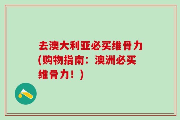 去澳大利亚必买维骨力(购物指南:澳洲必买维骨力!)-第1张图片-氨糖科普网 去澳大利亚必买维骨力(购物指南:澳洲必买维骨力!)-第1张图片-氨糖科普网