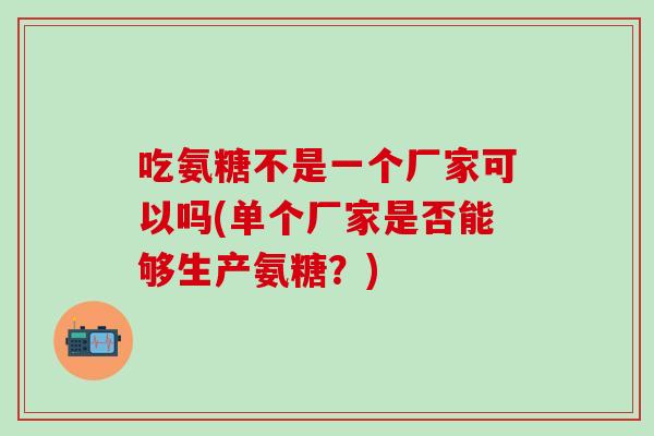 吃氨糖不是一个厂家可以吗(单个厂家是否能够生产氨糖？)-第1张图片-氨糖科普网