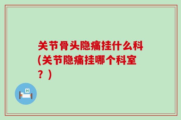 关节骨头隐痛挂什么科(关节隐痛挂哪个科室?)-第1张图片-氨糖科普网 关节骨头隐痛挂什么科(关节隐痛挂哪个科室?)-第1张图片-氨糖科普网