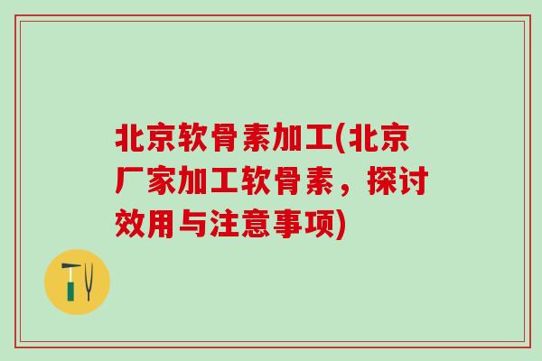 北京软骨素加工(北京厂家加工软骨素,探讨效用与注意事项)-第1张图片-氨糖科普网 北京软骨素加工(北京厂家加工软骨素,探讨效用与注意事项)-第1张图片-氨糖科普网