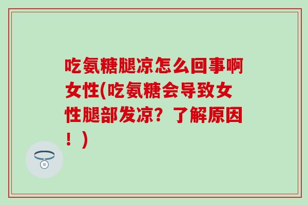 吃氨糖腿凉怎么回事啊女性(吃氨糖会导致女性腿部发凉?了解原因!)-第1张图片-氨糖科普网 吃氨糖腿凉怎么回事啊女性(吃氨糖会导致女性腿部发凉?了解原因!)-第1张图片-氨糖科普网