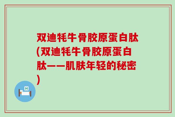 双迪牦牛骨胶原蛋白肽(双迪牦牛骨胶原蛋白肽——肌肤年轻的秘密)-第1张图片-氨糖科普网