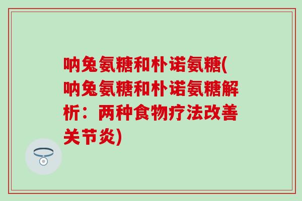 呐兔氨糖和朴诺氨糖(呐兔氨糖和朴诺氨糖解析：两种食物疗法改善关节炎)-第1张图片-氨糖科普网