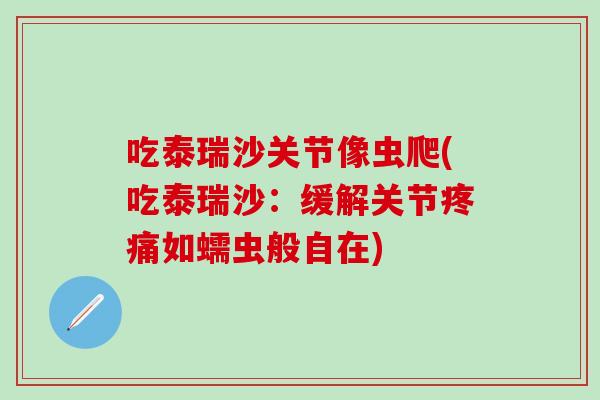 吃泰瑞沙关节像虫爬(吃泰瑞沙:缓解关节疼痛如蠕虫般自在)-第1张图片-氨糖科普网 吃泰瑞沙关节像虫爬(吃泰瑞沙:缓解关节疼痛如蠕虫般自在)-第1张图片-氨糖科普网