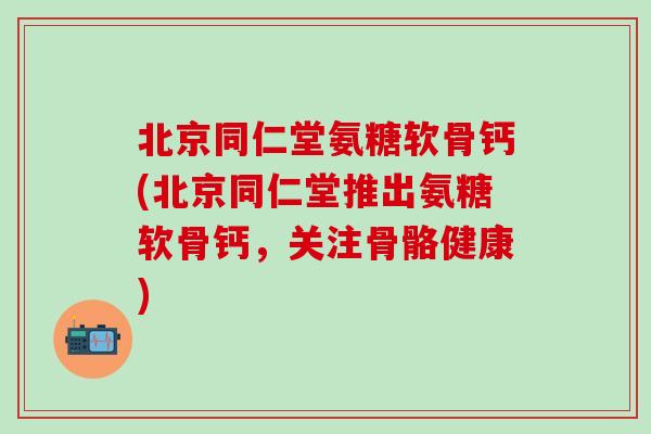 北京同仁堂氨糖软骨钙(北京同仁堂推出氨糖软骨钙,关注骨骼健康)-第1张图片-氨糖科普网 北京同仁堂氨糖软骨钙(北京同仁堂推出氨糖软骨钙,关注骨骼健康)-第1张图片-氨糖科普网