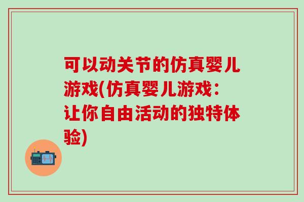 可以动关节的仿真婴儿游戏(仿真婴儿游戏:让你自由活动的独特体验)-第1张图片-氨糖科普网 可以动关节的仿真婴儿游戏(仿真婴儿游戏:让你自由活动的独特体验)-第1张图片-氨糖科普网