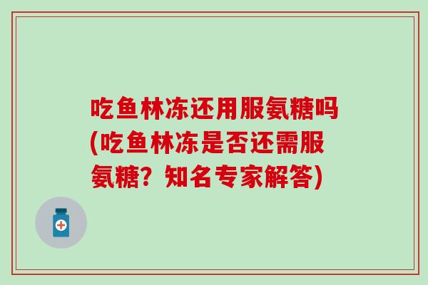 吃鱼林冻还用服氨糖吗(吃鱼林冻是否还需服氨糖?知名专家解答)-第1张图片-氨糖科普网 吃鱼林冻还用服氨糖吗(吃鱼林冻是否还需服氨糖?知名专家解答)-第1张图片-氨糖科普网