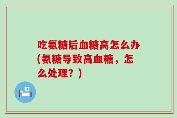 吃氨糖后血糖高怎么办(氨糖导致高血糖,怎么处理?)-第1张图片-氨糖科普网 吃氨糖后血糖高怎么办(氨糖导致高血糖,怎么处理?)-第1张图片-氨糖科普网