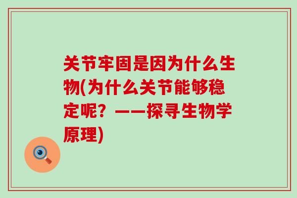 关节牢固是因为什么生物(为什么关节能够稳定呢?——探寻生物学原理)-第1张图片-氨糖科普网 关节牢固是因为什么生物(为什么关节能够稳定呢?——探寻生物学原理)-第1张图片-氨糖科普网