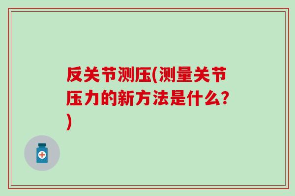 反关节测压(测量关节压力的新方法是什么?)-第1张图片-氨糖科普网 反关节测压(测量关节压力的新方法是什么?)-第1张图片-氨糖科普网