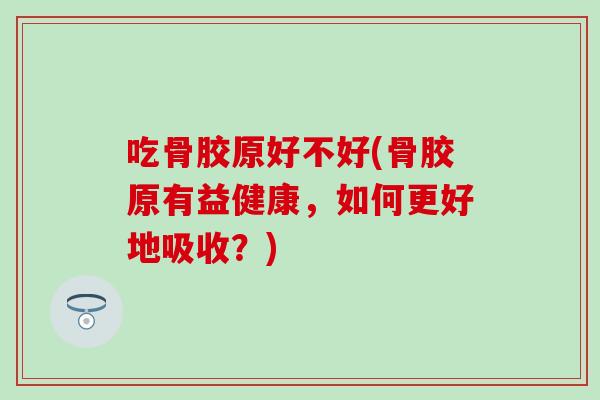 吃骨胶原好不好(骨胶原有益健康,如何更好地吸收?)-第1张图片-氨糖科普网 吃骨胶原好不好(骨胶原有益健康,如何更好地吸收?)-第1张图片-氨糖科普网