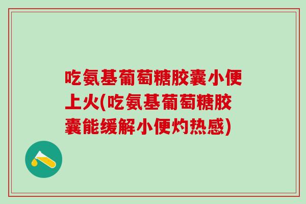 吃氨基葡萄糖胶囊小便上火(吃氨基葡萄糖胶囊能缓解小便灼热感)-第1张图片-氨糖科普网 吃氨基葡萄糖胶囊小便上火(吃氨基葡萄糖胶囊能缓解小便灼热感)-第1张图片-氨糖科普网