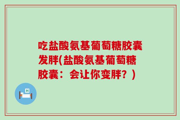 吃盐酸氨基葡萄糖胶囊发胖(盐酸氨基葡萄糖胶囊：会让你变胖？)-第1张图片-氨糖科普网