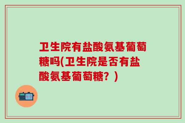 卫生院有盐酸氨基葡萄糖吗(卫生院是否有盐酸氨基葡萄糖?)-第1张图片-氨糖科普网 卫生院有盐酸氨基葡萄糖吗(卫生院是否有盐酸氨基葡萄糖?)-第1张图片-氨糖科普网