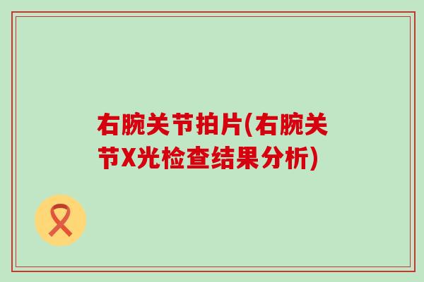 右腕关节拍片(右腕关节X光检查结果分析)-第1张图片-氨糖科普网 右腕关节拍片(右腕关节X光检查结果分析)-第1张图片-氨糖科普网