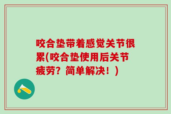 咬合垫带着感觉关节很累(咬合垫使用后关节疲劳?简单解决!)-第1张图片-氨糖科普网 咬合垫带着感觉关节很累(咬合垫使用后关节疲劳?简单解决!)-第1张图片-氨糖科普网