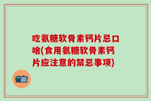 吃氨糖软骨素钙片忌口啥(食用氨糖软骨素钙片应注意的禁忌事项)-第1张图片-氨糖科普网
