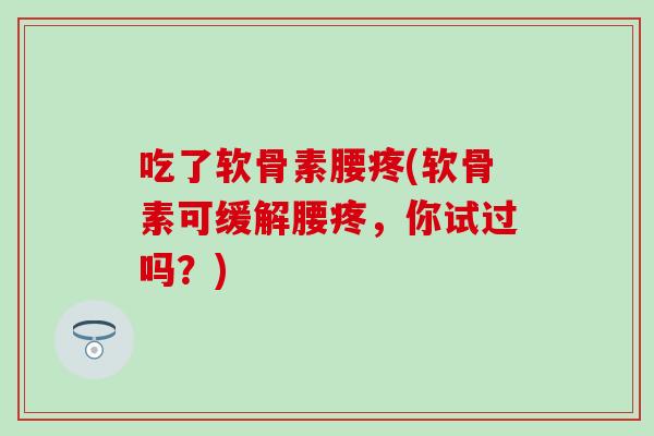吃了软骨素腰疼(软骨素可缓解腰疼,你试过吗?)-第1张图片-氨糖科普网 吃了软骨素腰疼(软骨素可缓解腰疼,你试过吗?)-第1张图片-氨糖科普网