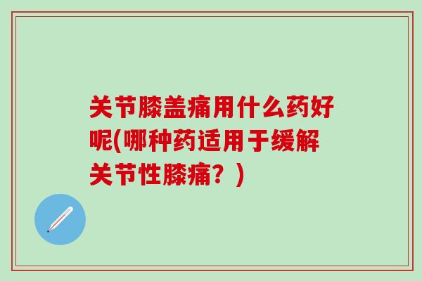 关节膝盖痛用什么药好呢(哪种药适用于缓解关节性膝痛?)-第1张图片-氨糖科普网 关节膝盖痛用什么药好呢(哪种药适用于缓解关节性膝痛?)-第1张图片-氨糖科普网