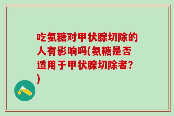 吃氨糖对甲状腺切除的人有影响吗(氨糖是否适用于甲状腺切除者?)-第1张图片-氨糖科普网 吃氨糖对甲状腺切除的人有影响吗(氨糖是否适用于甲状腺切除者?)-第1张图片-氨糖科普网