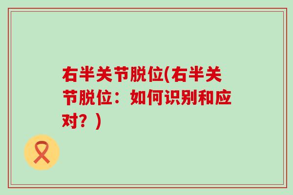 右半关节脱位(右半关节脱位:如何识别和应对?)-第1张图片-氨糖科普网 右半关节脱位(右半关节脱位:如何识别和应对?)-第1张图片-氨糖科普网