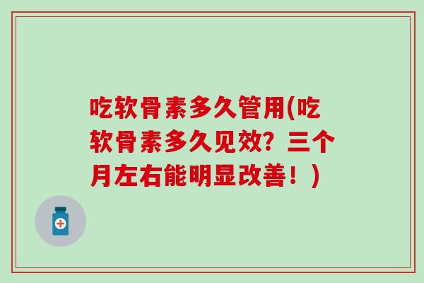 吃软骨素多久管用(吃软骨素多久见效?三个月左右能明显改善!)-第1张图片-氨糖科普网 吃软骨素多久管用(吃软骨素多久见效?三个月左右能明显改善!)-第1张图片-氨糖科普网