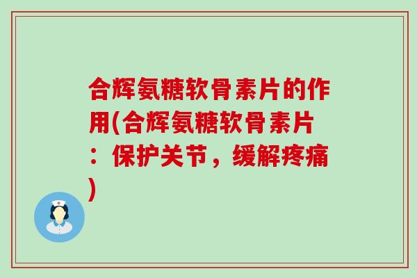 合辉氨糖软骨素片的作用(合辉氨糖软骨素片:保护关节,缓解疼痛)-第1张图片-氨糖科普网 合辉氨糖软骨素片的作用(合辉氨糖软骨素片:保护关节,缓解疼痛)-第1张图片-氨糖科普网