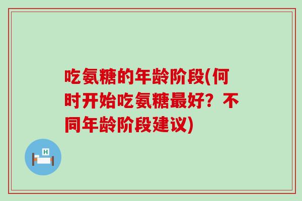 吃氨糖的年龄阶段(何时开始吃氨糖最好?不同年龄阶段建议)-第1张图片-氨糖科普网 吃氨糖的年龄阶段(何时开始吃氨糖最好?不同年龄阶段建议)-第1张图片-氨糖科普网