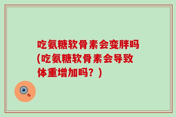 吃氨糖软骨素会变胖吗(吃氨糖软骨素会导致体重增加吗?)-第1张图片-氨糖科普网 吃氨糖软骨素会变胖吗(吃氨糖软骨素会导致体重增加吗?)-第1张图片-氨糖科普网