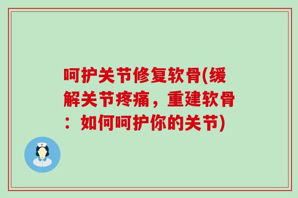 呵护关节修复软骨(缓解关节疼痛,重建软骨:如何呵护你的关节)-第1张图片-氨糖科普网 呵护关节修复软骨(缓解关节疼痛,重建软骨:如何呵护你的关节)-第1张图片-氨糖科普网