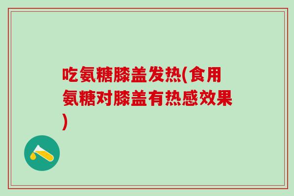 吃氨糖膝盖发热(食用氨糖对膝盖有热感效果)-第1张图片-氨糖科普网 吃氨糖膝盖发热(食用氨糖对膝盖有热感效果)-第1张图片-氨糖科普网
