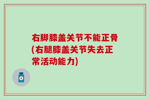右脚膝盖关节不能正骨(右腿膝盖关节失去正常活动能力)-第1张图片-氨糖科普网 右脚膝盖关节不能正骨(右腿膝盖关节失去正常活动能力)-第1张图片-氨糖科普网