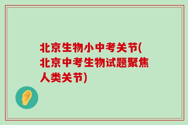 北京生物小中考关节(北京中考生物试题聚焦人类关节)-第1张图片-氨糖科普网