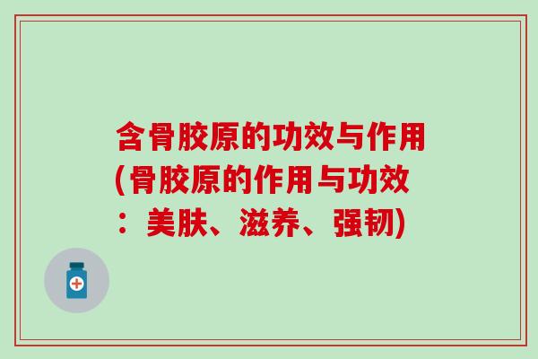 含骨胶原的功效与作用(骨胶原的作用与功效:美肤、滋养、强韧)-第1张图片-氨糖科普网 含骨胶原的功效与作用(骨胶原的作用与功效:美肤、滋养、强韧)-第1张图片-氨糖科普网