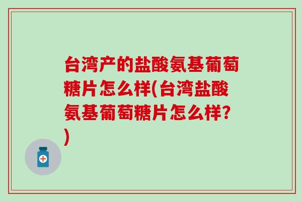 台湾产的盐酸氨基葡萄糖片怎么样(台湾盐酸氨基葡萄糖片怎么样?)-第1张图片-氨糖科普网 台湾产的盐酸氨基葡萄糖片怎么样(台湾盐酸氨基葡萄糖片怎么样?)-第1张图片-氨糖科普网