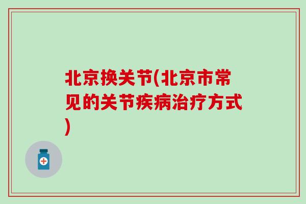 北京换关节(北京市常见的关节疾病治疗方式)-第1张图片-氨糖科普网 北京换关节(北京市常见的关节疾病治疗方式)-第1张图片-氨糖科普网