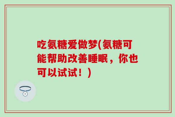 吃氨糖爱做梦(氨糖可能帮助改善睡眠,你也可以试试!)-第1张图片-氨糖科普网 吃氨糖爱做梦(氨糖可能帮助改善睡眠,你也可以试试!)-第1张图片-氨糖科普网