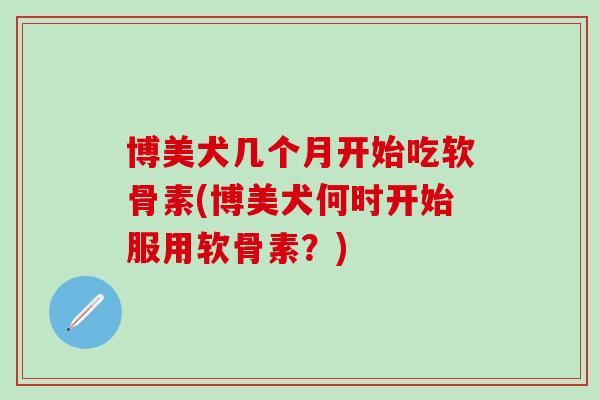 博美犬几个月开始吃软骨素(博美犬何时开始服用软骨素?)-第1张图片-氨糖科普网 博美犬几个月开始吃软骨素(博美犬何时开始服用软骨素?)-第1张图片-氨糖科普网