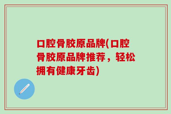 口腔骨胶原品牌(口腔骨胶原品牌推荐，轻松拥有健康牙齿)-第1张图片-氨糖科普网