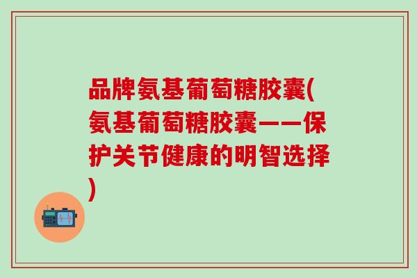 品牌氨基葡萄糖胶囊(氨基葡萄糖胶囊——保护关节健康的明智选择)-第1张图片-氨糖科普网 品牌氨基葡萄糖胶囊(氨基葡萄糖胶囊——保护关节健康的明智选择)-第1张图片-氨糖科普网