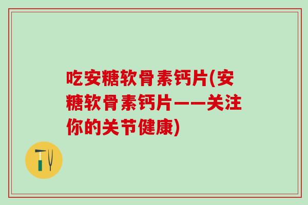 吃安糖软骨素钙片(安糖软骨素钙片——关注你的关节健康)-第1张图片-氨糖科普网 吃安糖软骨素钙片(安糖软骨素钙片——关注你的关节健康)-第1张图片-氨糖科普网