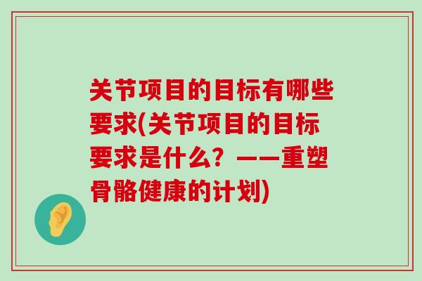 关节项目的目标有哪些要求(关节项目的目标要求是什么？——重塑骨骼健康的计划)-第1张图片-氨糖科普网