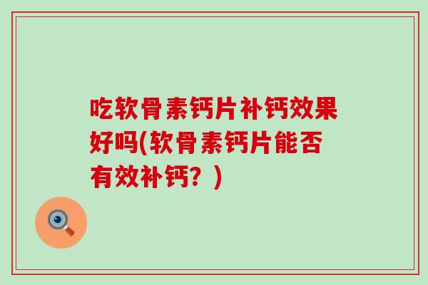 吃软骨素钙片补钙效果好吗(软骨素钙片能否有效补钙?)-第1张图片-氨糖科普网 吃软骨素钙片补钙效果好吗(软骨素钙片能否有效补钙?)-第1张图片-氨糖科普网